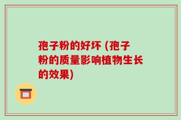 孢子粉的好坏 (孢子粉的质量影响植物生长的效果)