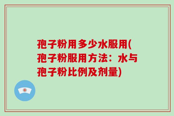 孢子粉用多少水服用(孢子粉服用方法:水与孢子粉比例及剂量)