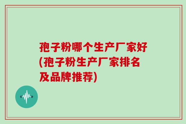 孢子粉哪个生产厂家好(孢子粉生产厂家排名及品牌推荐)