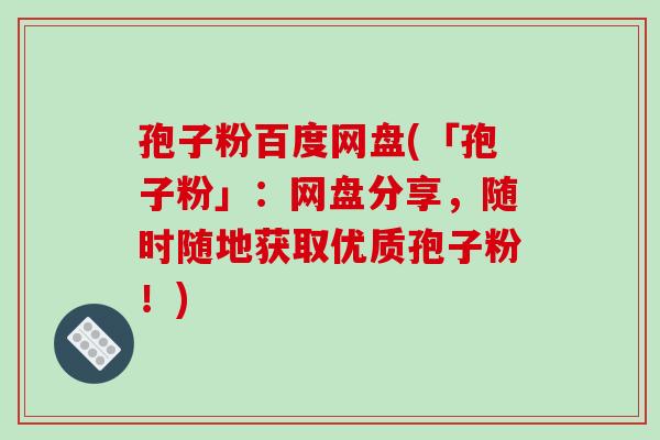 孢子粉百度网盘(「孢子粉」:网盘分享,随时随地获取优质孢子粉!)
