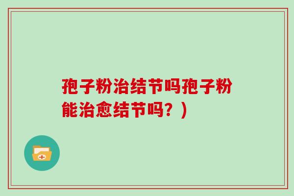 孢子粉治结节吗孢子粉能治愈结节吗?)