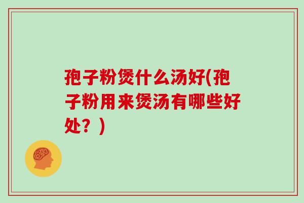 孢子粉煲什么汤好(孢子粉用来煲汤有哪些好处?)