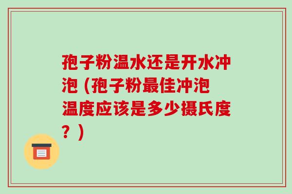 孢子粉温水还是开水冲泡 (孢子粉最佳冲泡温度应该是多少摄氏度?)
