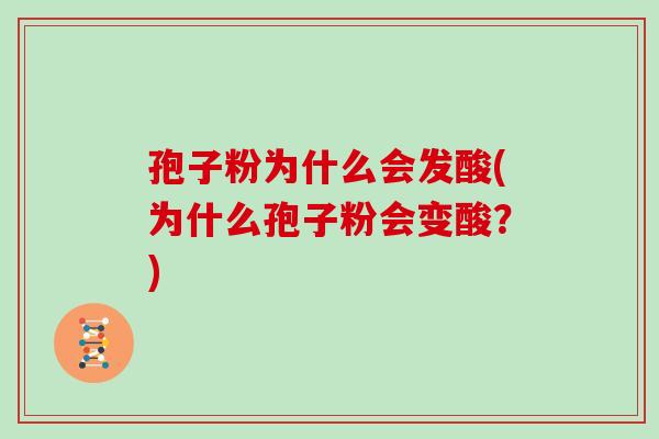 孢子粉为什么会发酸(为什么孢子粉会变酸?)