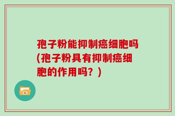 孢子粉能抑制癌细胞吗(孢子粉具有抑制癌细胞的作用吗?)