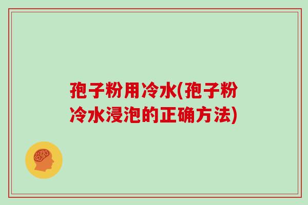 孢子粉用冷水(孢子粉冷水浸泡的正确方法)