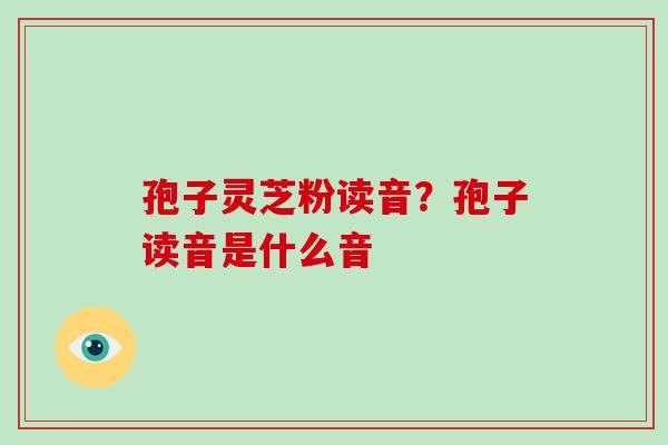 孢子灵芝粉读音?孢子读音是什么音