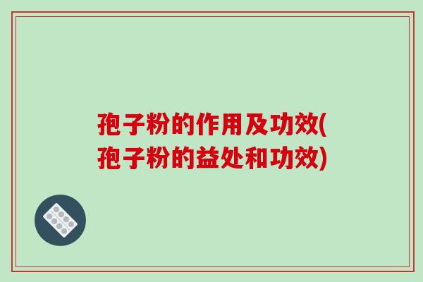 孢子粉的作用及功效(孢子粉的益处和功效)