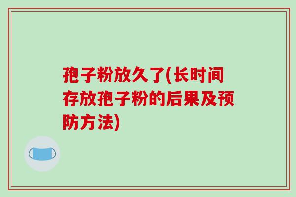 孢子粉放久了(长时间存放孢子粉的后果及预防方法)