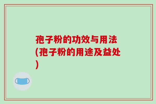 孢子粉的功效与用法 (孢子粉的用途及益处)