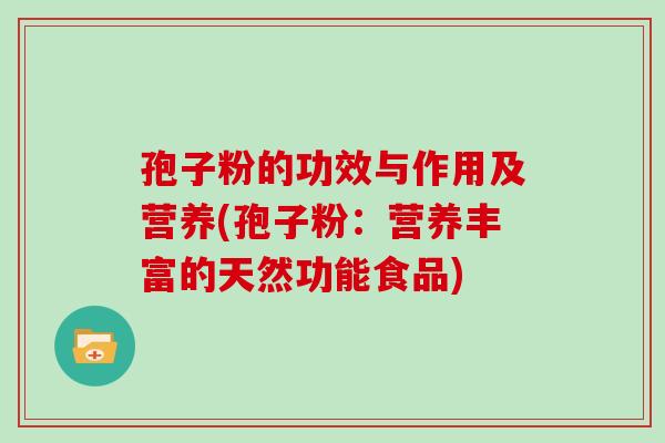 孢子粉的功效与作用及营养(孢子粉:营养丰富的天然功能食品)