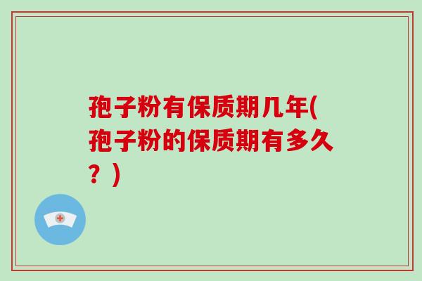 孢子粉有保质期几年(孢子粉的保质期有多久?)