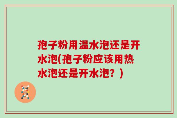 孢子粉用温水泡还是开水泡(孢子粉应该用热水泡还是开水泡?)