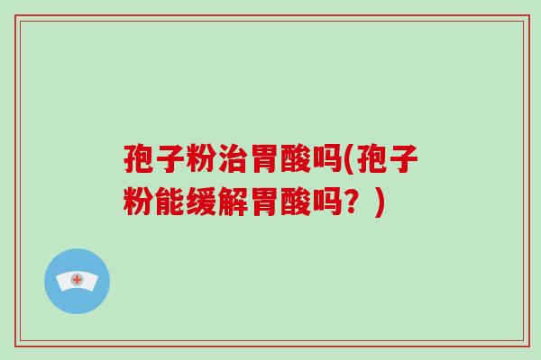 孢子粉治胃酸吗(孢子粉能缓解胃酸吗？)