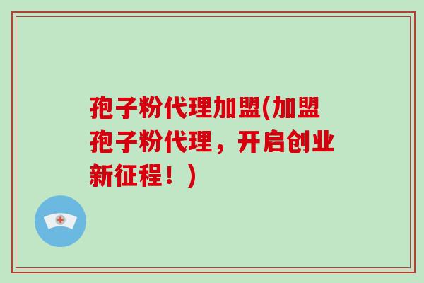 孢子粉代理加盟(加盟孢子粉代理,开启创业新征程!)