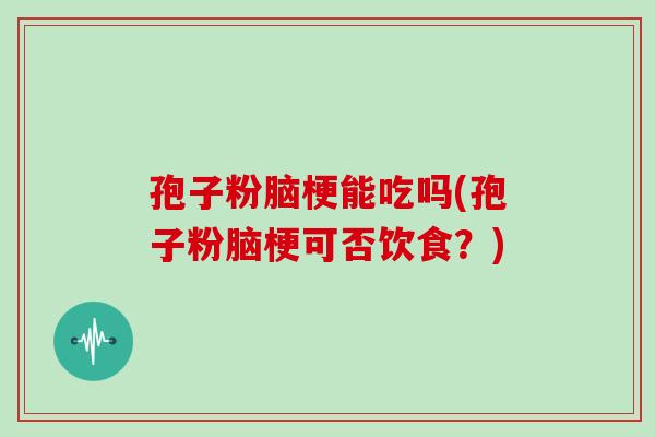 孢子粉脑梗能吃吗(孢子粉脑梗可否饮食？)