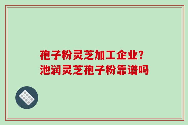 孢子粉灵芝加工企业？池润灵芝孢子粉靠谱吗