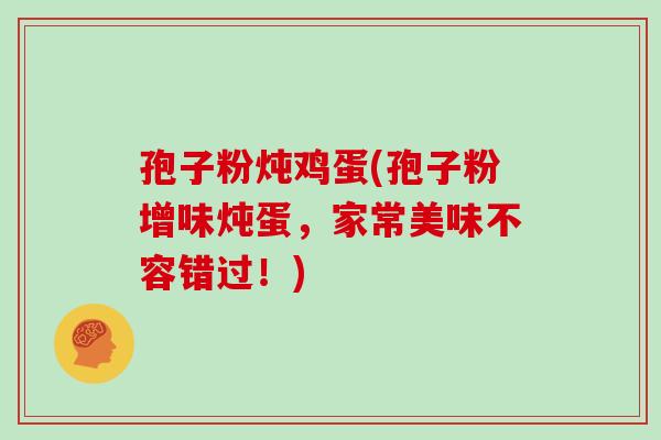 孢子粉炖鸡蛋(孢子粉增味炖蛋，家常美味不容错过！)