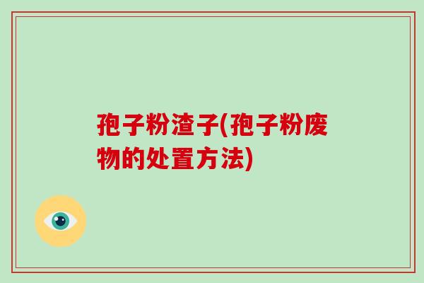 孢子粉渣子(孢子粉废物的处置方法)
