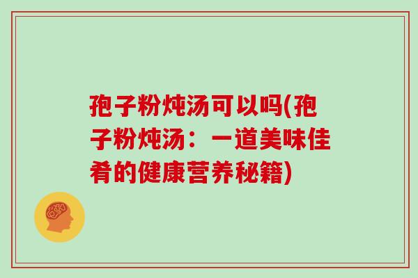 孢子粉炖汤可以吗(孢子粉炖汤:一道美味佳肴的健康营养秘籍)