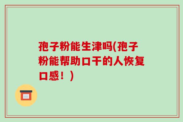 孢子粉能生津吗(孢子粉能帮助口干的人恢复口感!)