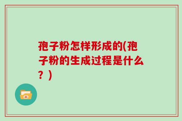 孢子粉怎样形成的(孢子粉的生成过程是什么？)