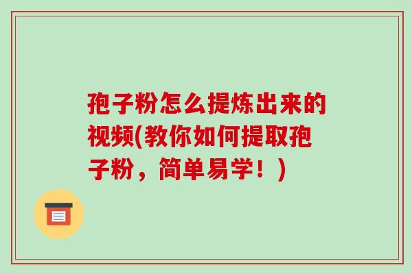 孢子粉怎么提炼出来的视频(教你如何提取孢子粉,简单易学!)