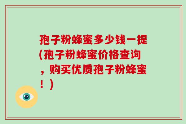 孢子粉蜂蜜多少钱一提(孢子粉蜂蜜价格查询，购买优质孢子粉蜂蜜！)