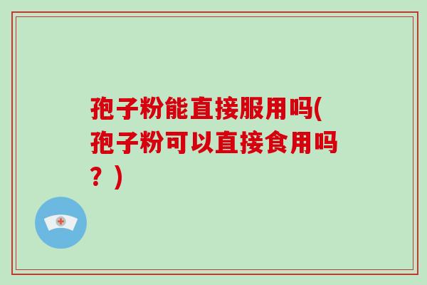 孢子粉能直接服用吗(孢子粉可以直接食用吗?)
