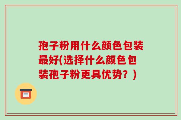 孢子粉用什么颜色包装最好(选择什么颜色包装孢子粉更具优势?)