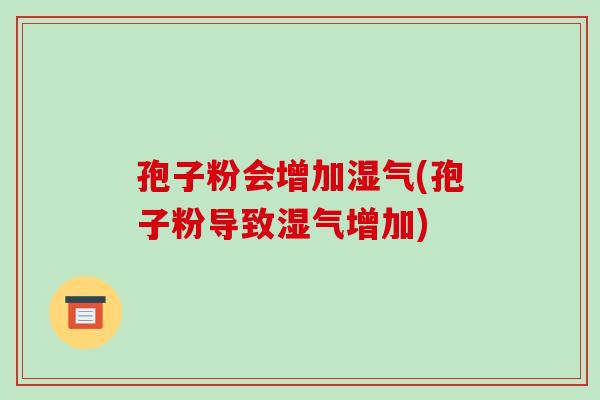 孢子粉会增加湿气(孢子粉导致湿气增加)