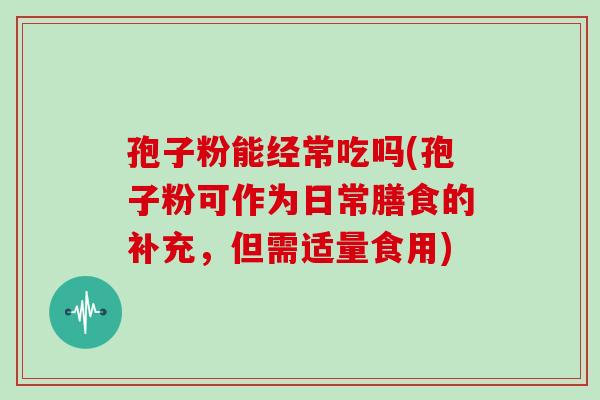 孢子粉能经常吃吗(孢子粉可作为日常膳食的补充，但需适量食用)