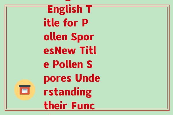 孢子粉的英文(Rewriting The English Title for Pollen SporesNew Title Pollen Spores Understanding their Function and Importance)