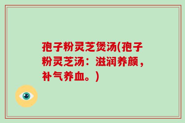孢子粉灵芝煲汤(孢子粉灵芝汤:滋润养颜,补气养血。)