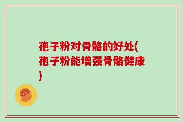 孢子粉对骨骼的好处(孢子粉能增强骨骼健康)