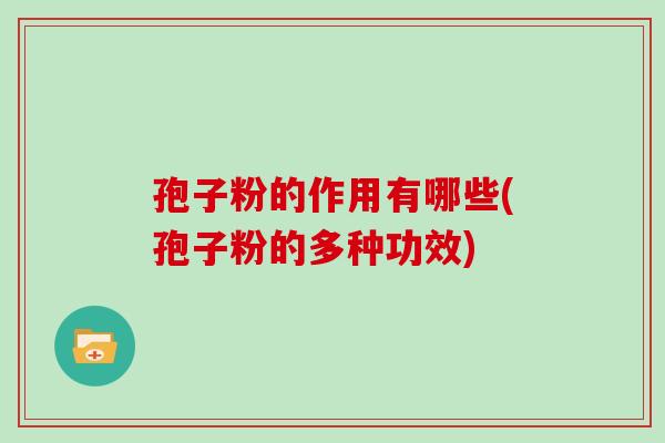 孢子粉的作用有哪些(孢子粉的多种功效)