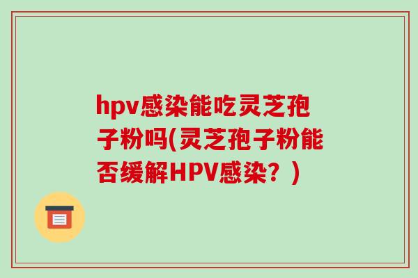 hpv感染能吃灵芝孢子粉吗(灵芝孢子粉能否缓解HPV感染?)