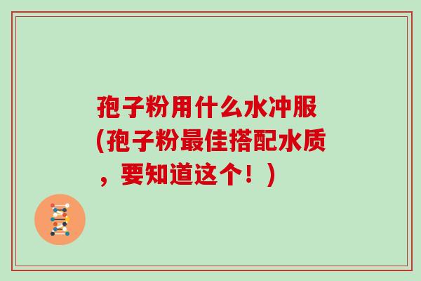 孢子粉用什么水冲服 (孢子粉最佳搭配水质，要知道这个！)