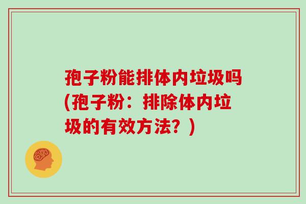 孢子粉能排体内垃圾吗(孢子粉：排除体内垃圾的有效方法？)