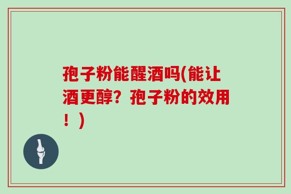孢子粉能醒酒吗(能让酒更醇?孢子粉的效用!)