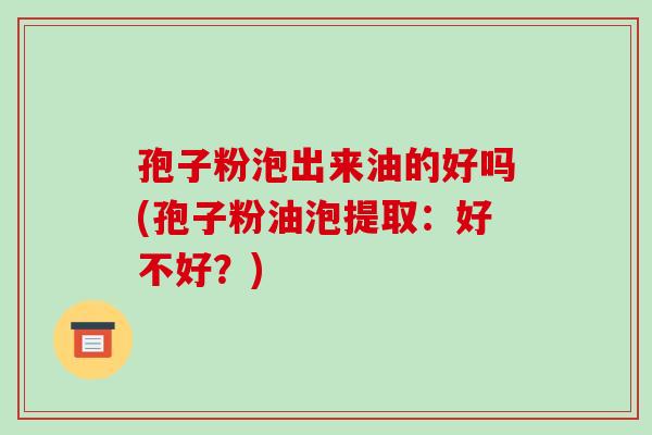 孢子粉泡出来油的好吗(孢子粉油泡提取:好不好?)