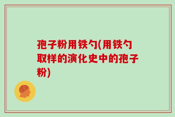 孢子粉用铁勺(用铁勺取样的演化史中的孢子粉)