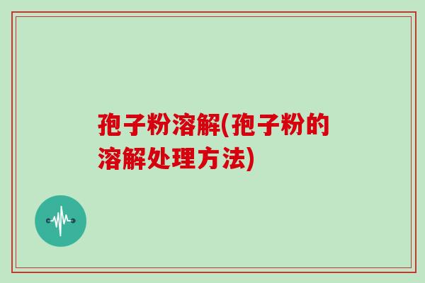 孢子粉溶解(孢子粉的溶解处理方法)