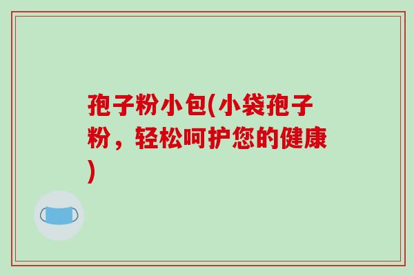 孢子粉小包(小袋孢子粉，轻松呵护您的健康)