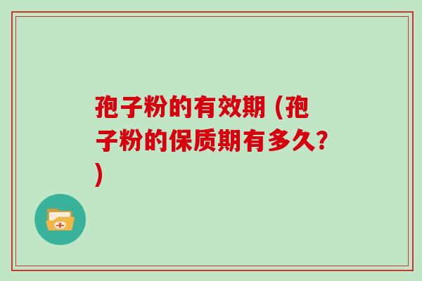孢子粉的有效期 (孢子粉的保质期有多久?)