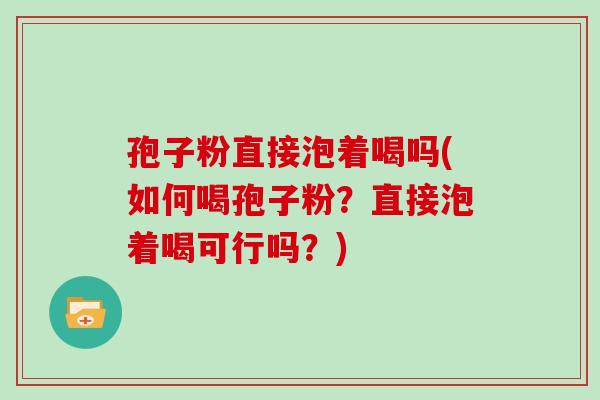 孢子粉直接泡着喝吗(如何喝孢子粉?直接泡着喝可行吗?)