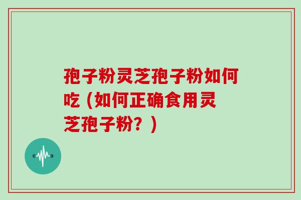孢子粉灵芝孢子粉如何吃 (如何正确食用灵芝孢子粉？)