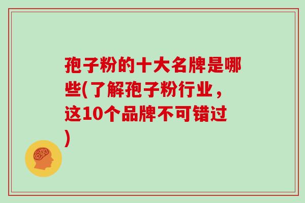 孢子粉的十大名牌是哪些(了解孢子粉行业,这10个品牌不可错过)