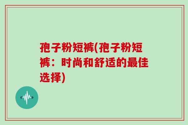 孢子粉短裤(孢子粉短裤：时尚和舒适的最佳选择)