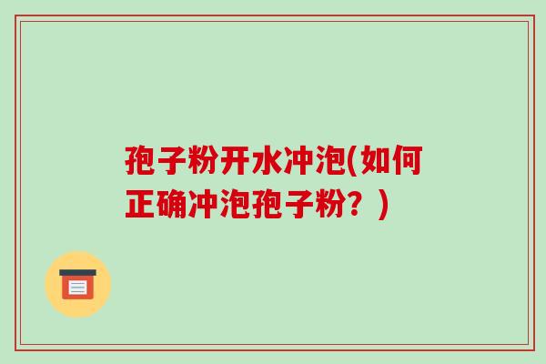 孢子粉开水冲泡(如何正确冲泡孢子粉?)